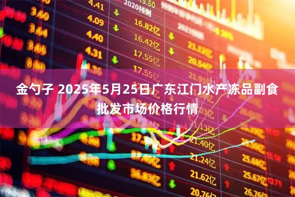 金勺子 2025年5月25日广东江门水产冻品副食批发市场价格行情