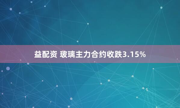 益配资 玻璃主力合约收跌3.15%