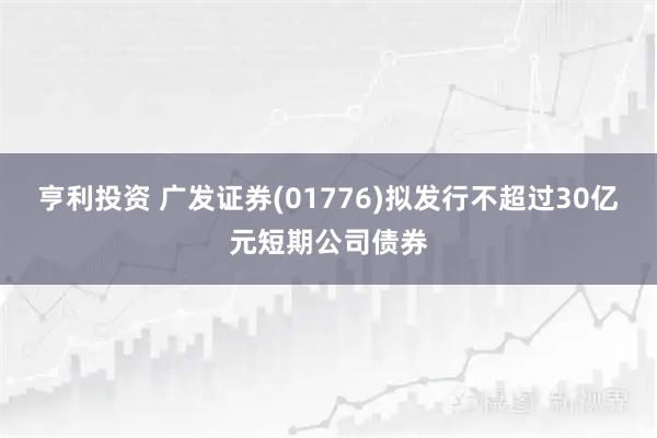 亨利投资 广发证券(01776)拟发行不超过30亿元短期公司债券