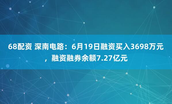 68配资 深南电路：6月19日融资买入3698万元，融资融券余额7.27亿元