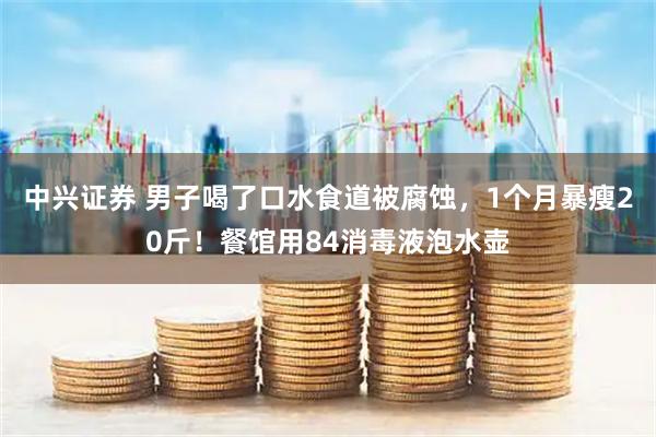 中兴证券 男子喝了口水食道被腐蚀，1个月暴瘦20斤！餐馆用84消毒液泡水壶