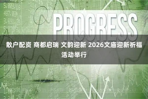 散户配资 商都启瑞 文韵迎新 2026文庙迎新祈福活动举行