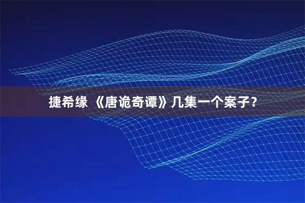 捷希缘 《唐诡奇谭》几集一个案子？