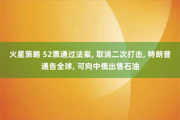 火星策略 52票通过法案, 取消二次打击, 特朗普通告全球, 可向中俄出售石油