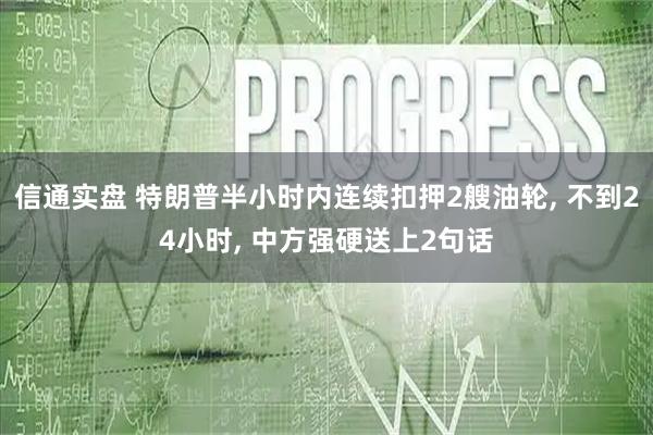 信通实盘 特朗普半小时内连续扣押2艘油轮, 不到24小时, 中方强硬送上2句话
