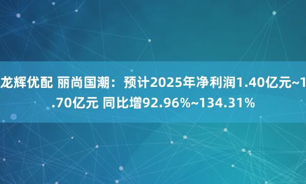 龙辉优配 丽尚国潮：预计2025年净利润1.40亿元~1.70亿元 同比增92.96%~134.31%