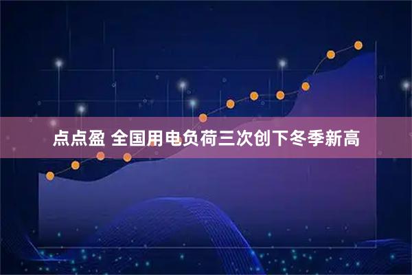 点点盈 全国用电负荷三次创下冬季新高