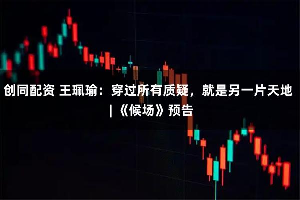 创同配资 王珮瑜：穿过所有质疑，就是另一片天地  | 《候场》预告