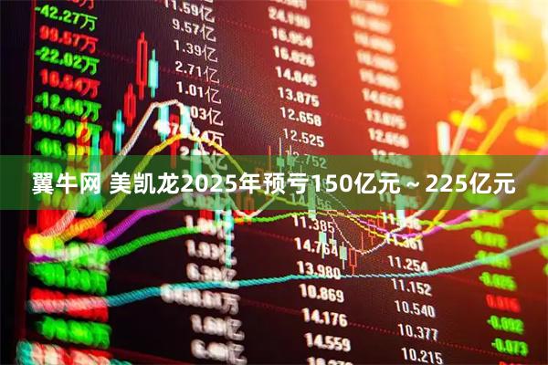 翼牛网 美凯龙2025年预亏150亿元～225亿元
