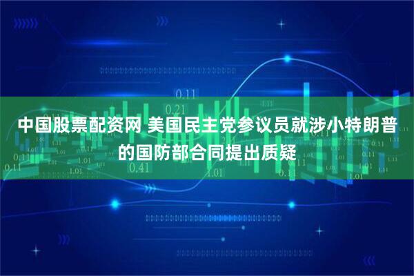 中国股票配资网 美国民主党参议员就涉小特朗普的国防部合同提出质疑