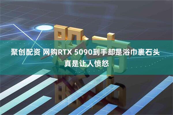 聚创配资 网购RTX 5090到手却是浴巾裹石头 真是让人愤怒