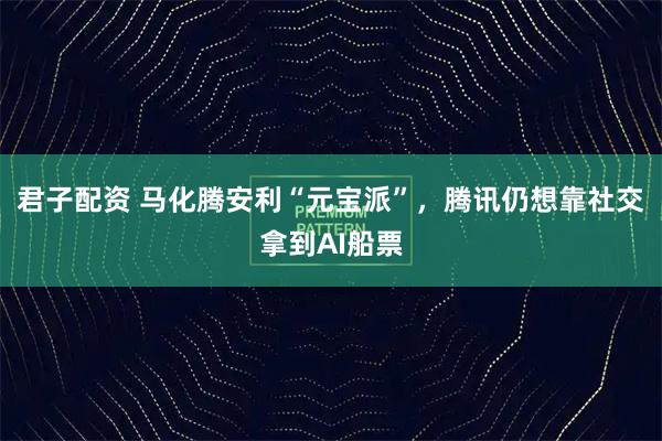 君子配资 马化腾安利“元宝派”，腾讯仍想靠社交拿到AI船票