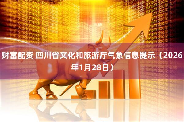 财富配资 四川省文化和旅游厅气象信息提示(2026年1月28日)