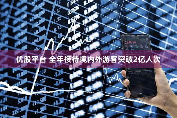 优股平台 全年接待境内外游客突破2亿人次
