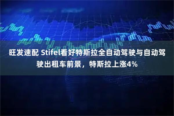 旺发速配 Stifel看好特斯拉全自动驾驶与自动驾驶出租车前景，特斯拉上涨4%