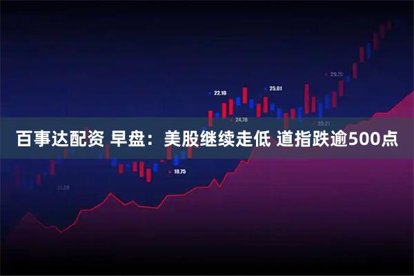 百事达配资 早盘：美股继续走低 道指跌逾500点