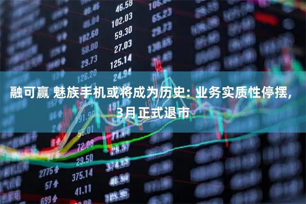 融可赢 魅族手机或将成为历史: 业务实质性停摆, 3月正式退市