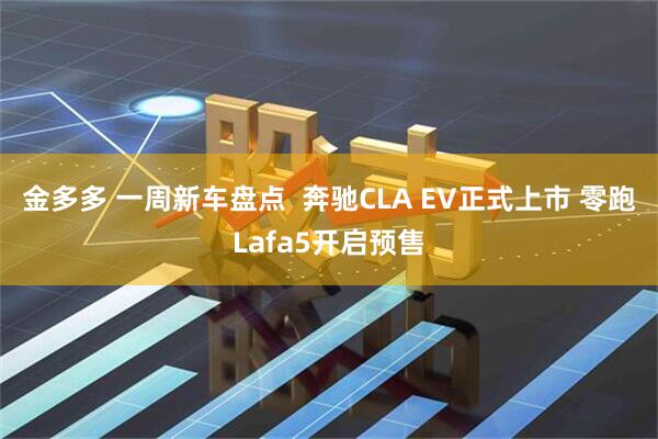 金多多 一周新车盘点  奔驰CLA EV正式上市 零跑Lafa5开启预售