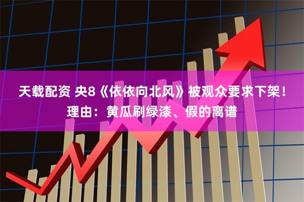 天载配资 央8《依依向北风》被观众要求下架！理由：黄瓜刷绿漆、假的离谱