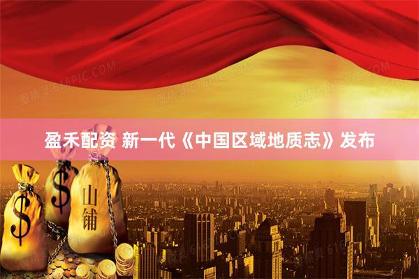 盈禾配资 新一代《中国区域地质志》发布